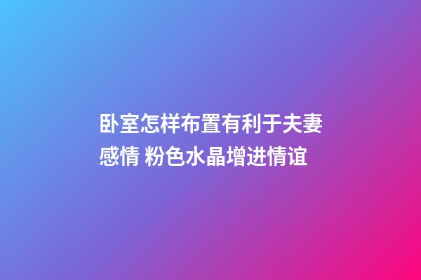 卧室怎样布置有利于夫妻感情 粉色水晶增进情谊